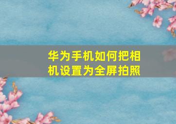 华为手机如何把相机设置为全屏拍照