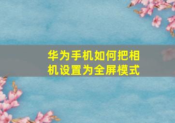 华为手机如何把相机设置为全屏模式