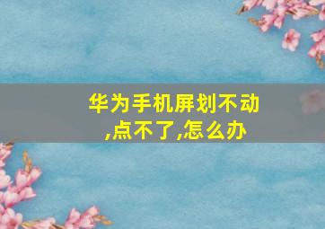 华为手机屏划不动,点不了,怎么办