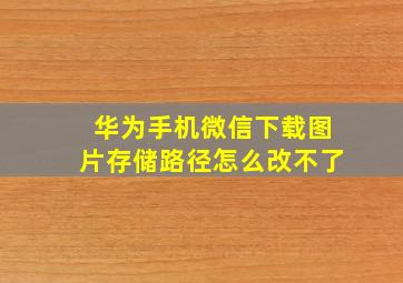 华为手机微信下载图片存储路径怎么改不了