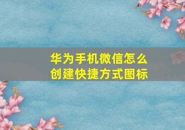 华为手机微信怎么创建快捷方式图标