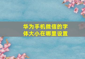 华为手机微信的字体大小在哪里设置