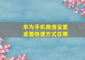 华为手机微信设置桌面快捷方式在哪