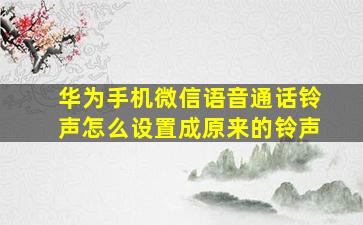 华为手机微信语音通话铃声怎么设置成原来的铃声