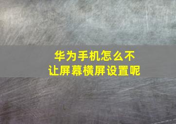 华为手机怎么不让屏幕横屏设置呢