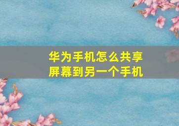 华为手机怎么共享屏幕到另一个手机