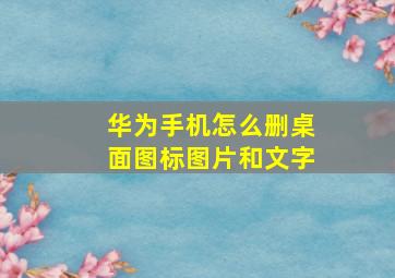 华为手机怎么删桌面图标图片和文字