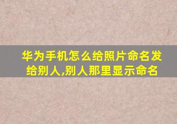 华为手机怎么给照片命名发给别人,别人那里显示命名