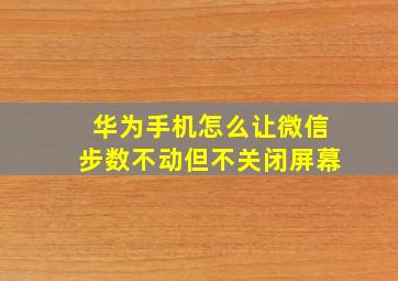 华为手机怎么让微信步数不动但不关闭屏幕