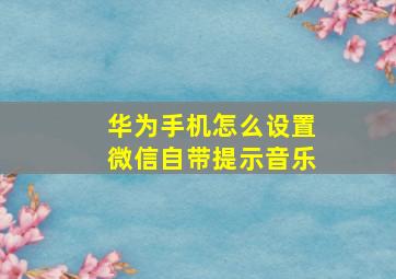 华为手机怎么设置微信自带提示音乐