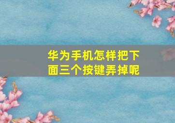 华为手机怎样把下面三个按键弄掉呢