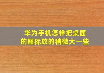 华为手机怎样把桌面的图标放的稍微大一些