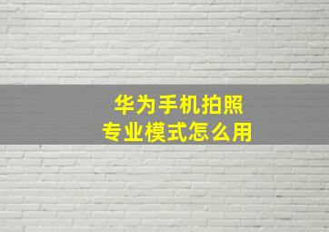 华为手机拍照专业模式怎么用