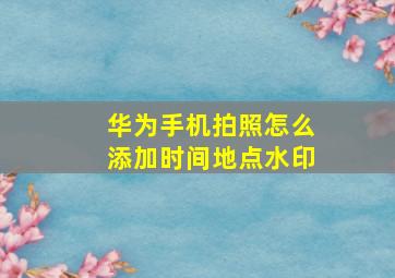 华为手机拍照怎么添加时间地点水印