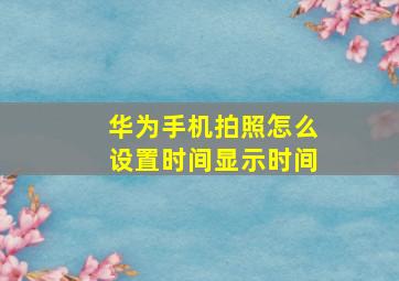 华为手机拍照怎么设置时间显示时间