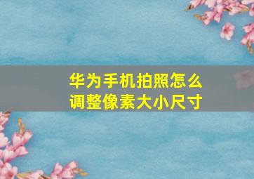 华为手机拍照怎么调整像素大小尺寸