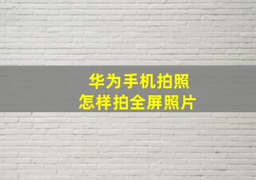 华为手机拍照怎样拍全屏照片