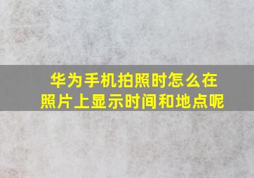 华为手机拍照时怎么在照片上显示时间和地点呢