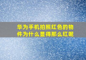 华为手机拍照红色的物件为什么显得那么红呢