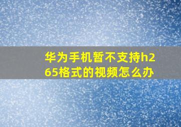 华为手机暂不支持h265格式的视频怎么办