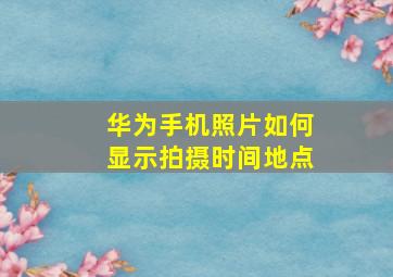 华为手机照片如何显示拍摄时间地点