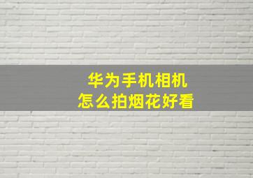 华为手机相机怎么拍烟花好看