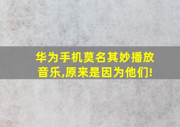 华为手机莫名其妙播放音乐,原来是因为他们!