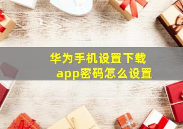 华为手机设置下载app密码怎么设置