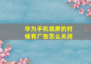 华为手机锁屏的时候有广告怎么关闭