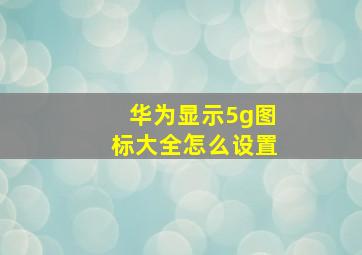 华为显示5g图标大全怎么设置