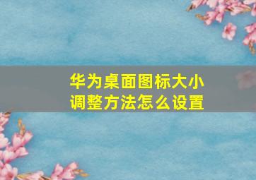 华为桌面图标大小调整方法怎么设置