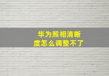 华为照相清晰度怎么调整不了