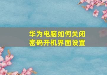 华为电脑如何关闭密码开机界面设置