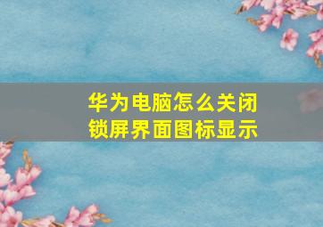 华为电脑怎么关闭锁屏界面图标显示