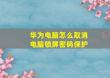 华为电脑怎么取消电脑锁屏密码保护