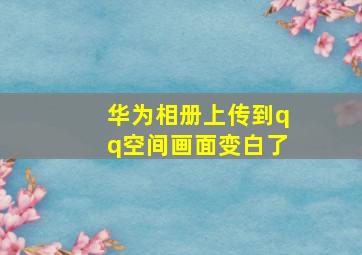 华为相册上传到qq空间画面变白了