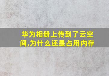 华为相册上传到了云空间,为什么还是占用内存