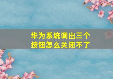 华为系统调出三个按钮怎么关闭不了