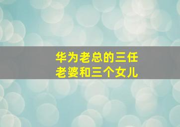 华为老总的三任老婆和三个女儿