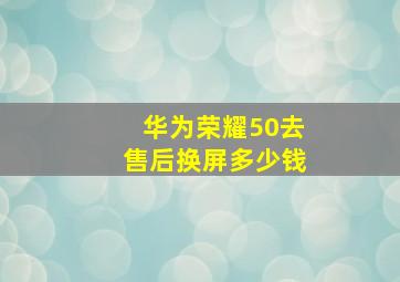 华为荣耀50去售后换屏多少钱