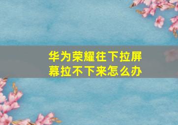 华为荣耀往下拉屏幕拉不下来怎么办