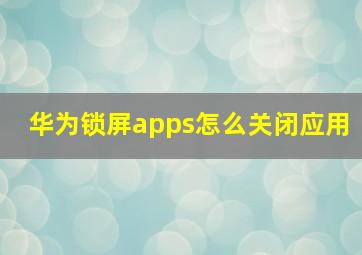 华为锁屏apps怎么关闭应用