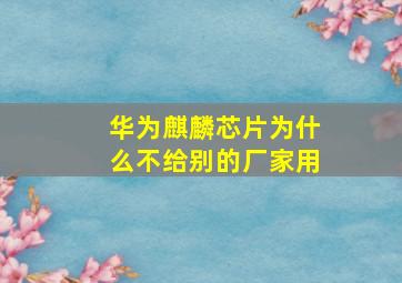 华为麒麟芯片为什么不给别的厂家用