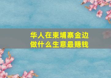 华人在柬埔寨金边做什么生意最赚钱