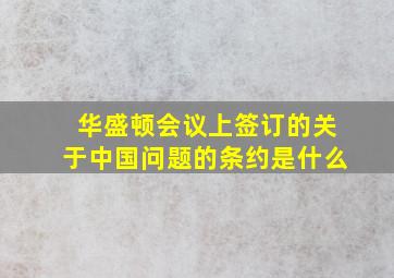 华盛顿会议上签订的关于中国问题的条约是什么