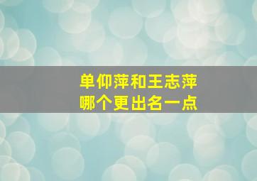 单仰萍和王志萍哪个更出名一点