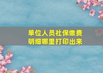 单位人员社保缴费明细哪里打印出来