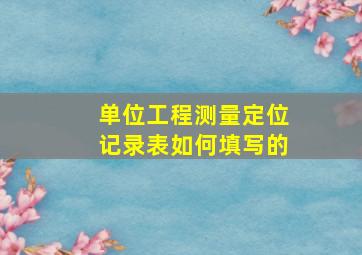 单位工程测量定位记录表如何填写的