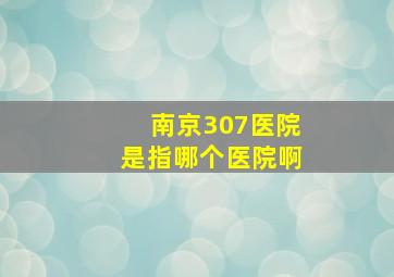 南京307医院是指哪个医院啊