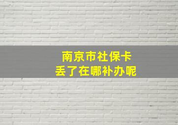 南京市社保卡丢了在哪补办呢